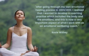 Lady sitting cross legged with hands n her lap looking very calm. Text on image says after going through my own healing processing 2009/2010 I realised that I wanted to develop a practice which included the body and the emotions, and this is now an important aspect of what I work with as an emotional wellbeing coach. This is a quote by Rosie Withey